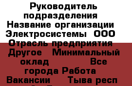 Руководитель подразделения › Название организации ­ Электросистемы, ООО › Отрасль предприятия ­ Другое › Минимальный оклад ­ 50 000 - Все города Работа » Вакансии   . Тыва респ.,Ак-Довурак г.